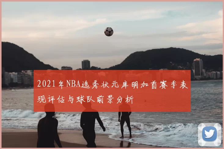 2021年NBA选秀状元库明加首赛季表现评估与球队前景分析