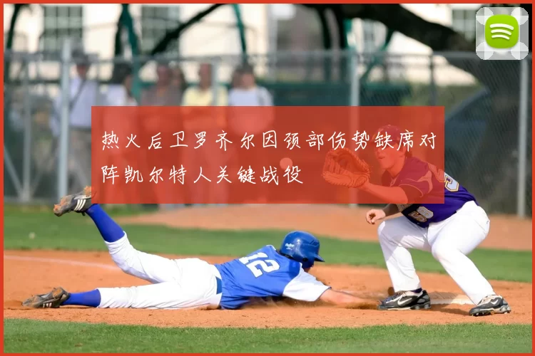 热火后卫罗齐尔因颈部伤势缺席对阵凯尔特人关键战役