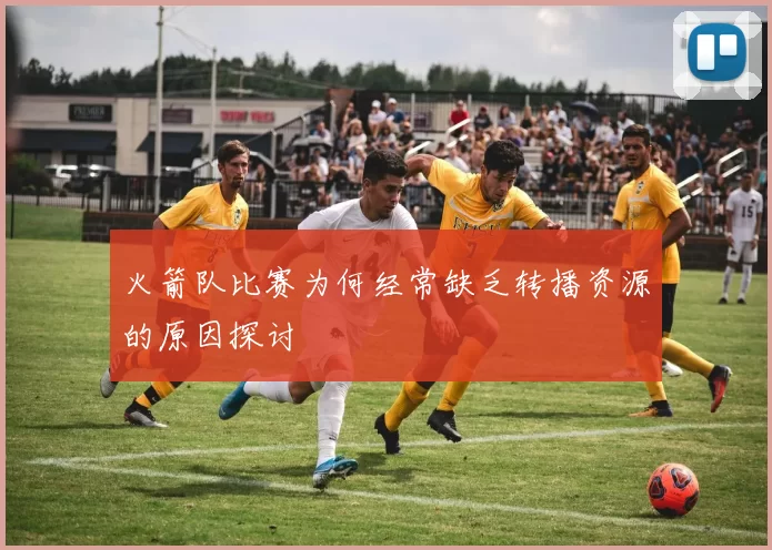 火箭队比赛为何经常缺乏转播资源的原因探讨