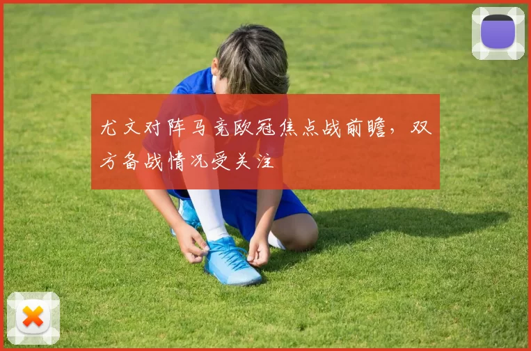 尤文对阵马竞欧冠焦点战前瞻，双方备战情况受关注