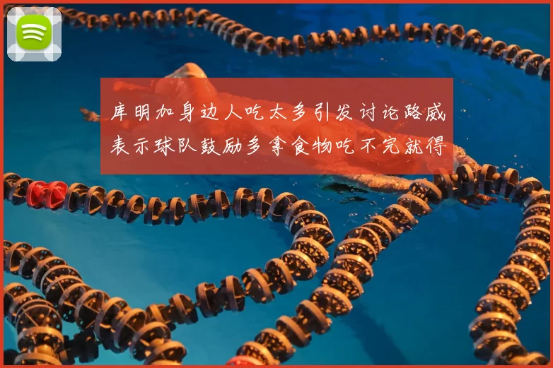 库明加身边人吃太多引发讨论路威表示球队鼓励多拿食物吃不完就得扔掉