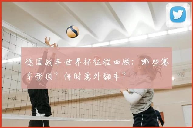 德国战车世界杯征程回顾：哪些赛季登顶？何时意外翻车？
