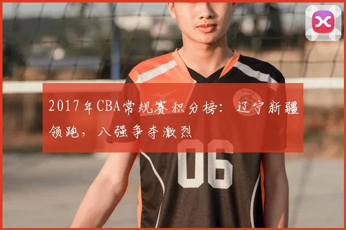2017年CBA常规赛积分榜：辽宁新疆领跑，八强争夺激烈