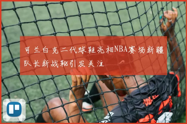 可兰白克二代球鞋亮相NBA赛场新疆队长新战靴引发关注