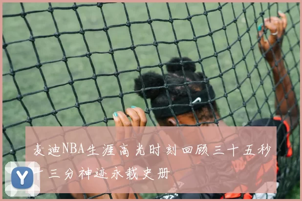 麦迪NBA生涯高光时刻回顾三十五秒十三分神迹永载史册