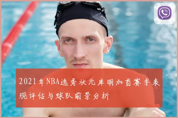 2021年NBA选秀状元库明加首赛季表现评估与球队前景分析