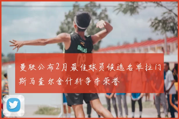 曼联公布2月最佳球员候选名单拉门斯马奎尔舍什科争夺荣誉