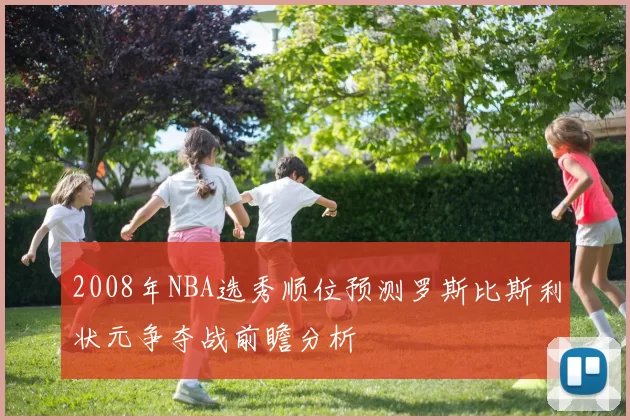 2008年NBA选秀顺位预测罗斯比斯利状元争夺战前瞻分析