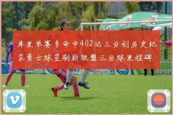 库里单赛季命中402记三分创历史纪录勇士球星刷新联盟三分球里程碑
