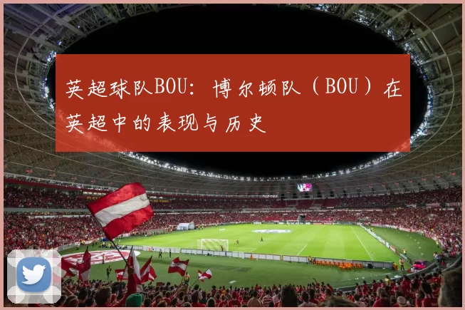 英超球队BOU:博尔顿队(BOU)在英超中的表现与历史