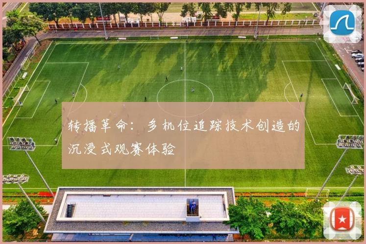 转播革命：多机位追踪技术创造的沉浸式观赛体验