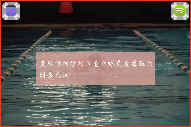 曼联倾向续约马奎尔球员意愿强烈财务无忧