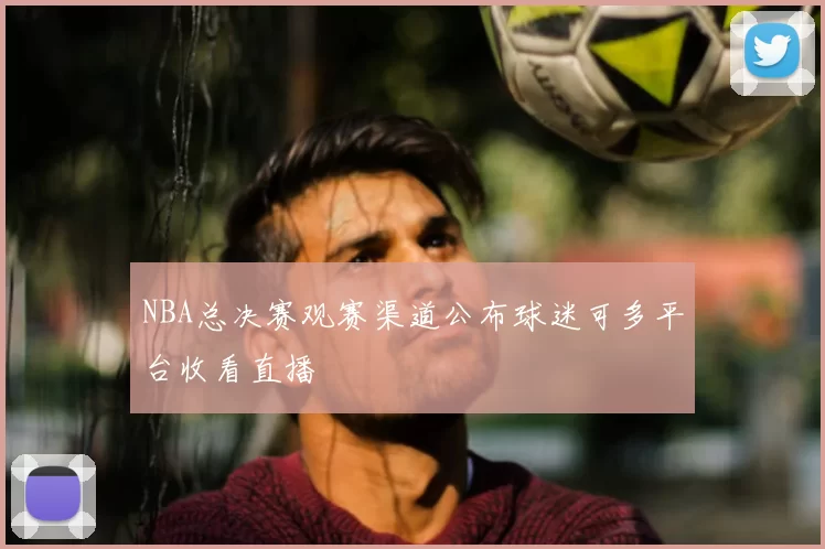 NBA总决赛观赛渠道公布球迷可多平台收看直播
