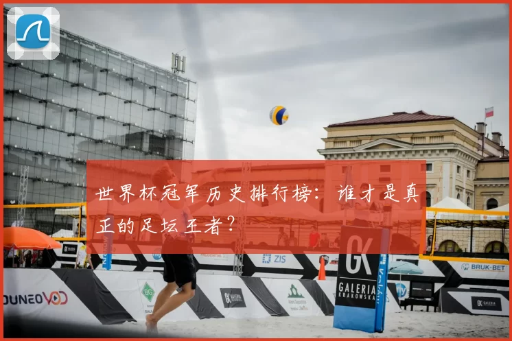 世界杯冠军历史排行榜:谁才是真正的足坛王者?
