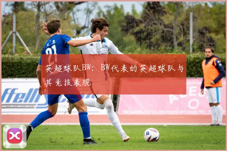 英超球队BW:BW代表的英超球队与其竞技表现