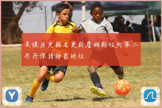 美媒历史排名更新詹姆斯位列第二乔丹保持榜首地位