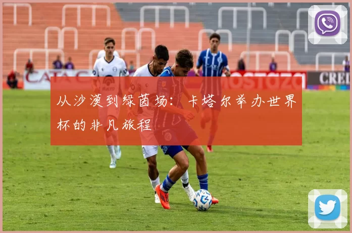 从沙漠到绿茵场：卡塔尔举办世界杯的非凡旅程