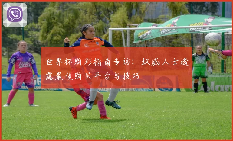 世界杯购彩指南专访：权威人士透露最佳购买平台与技巧