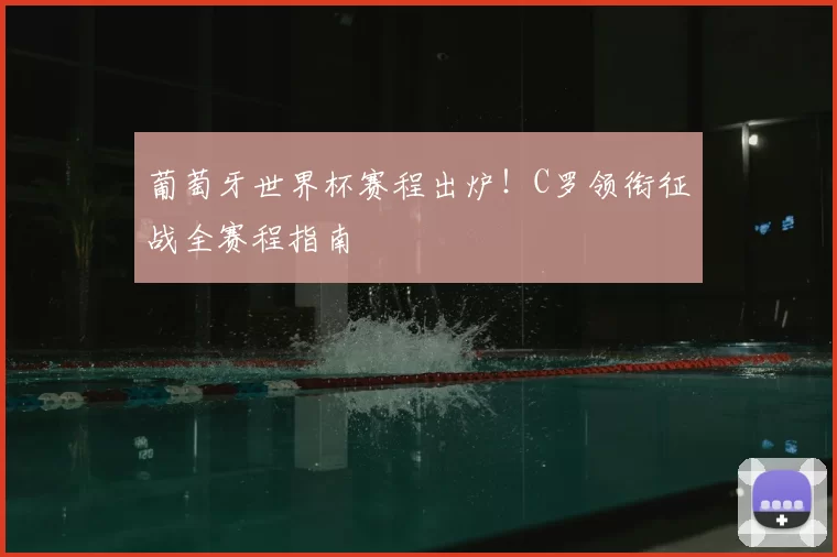 葡萄牙世界杯赛程出炉！C罗领衔征战全赛程指南