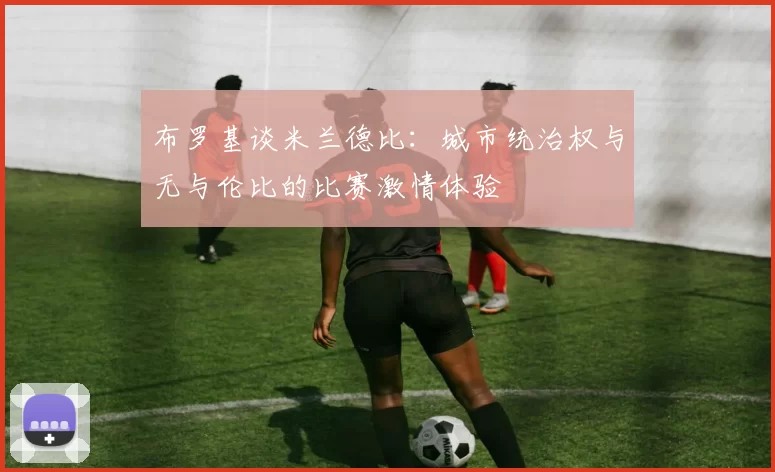 布罗基谈米兰德比:城市统治权与无与伦比的比赛激情体验