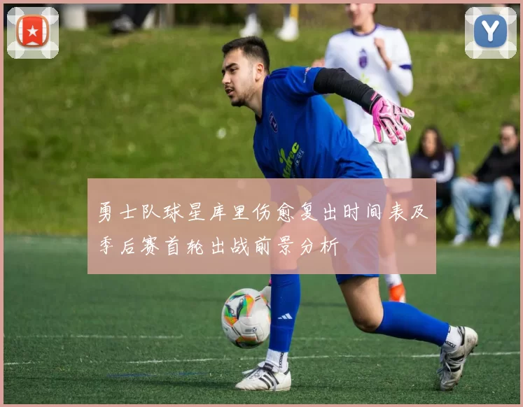 勇士队球星库里伤愈复出时间表及季后赛首轮出战前景分析