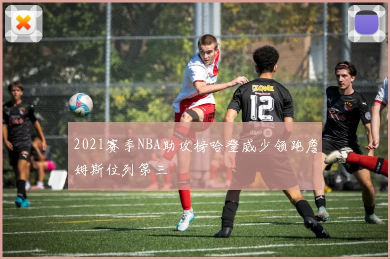 2021赛季NBA助攻榜哈登威少领跑詹姆斯位列第三