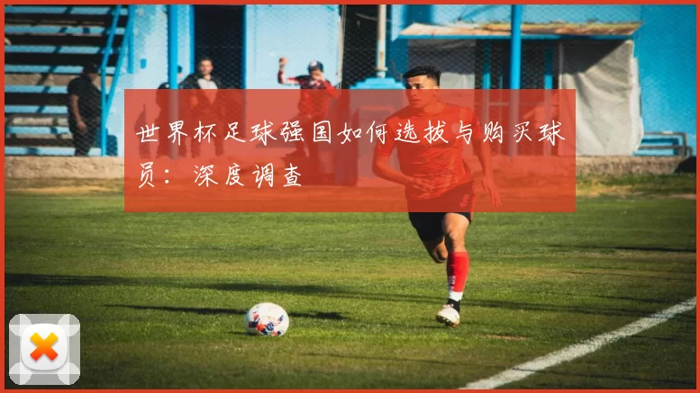 世界杯足球强国如何选拔与购买球员：深度调查