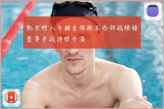 凯尔特人与掘金领跑东西部战绩榜首争夺战持续升温