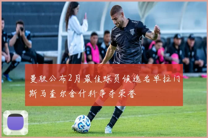 曼联公布2月最佳球员候选名单拉门斯马奎尔舍什科争夺荣誉
