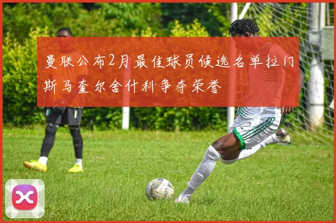 曼联公布2月最佳球员候选名单拉门斯马奎尔舍什科争夺荣誉