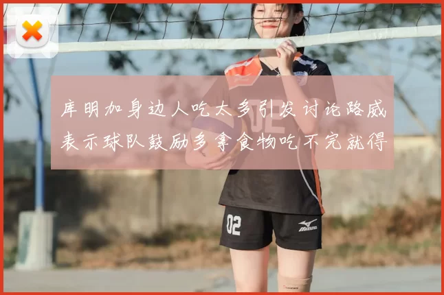 库明加身边人吃太多引发讨论路威表示球队鼓励多拿食物吃不完就得扔掉
