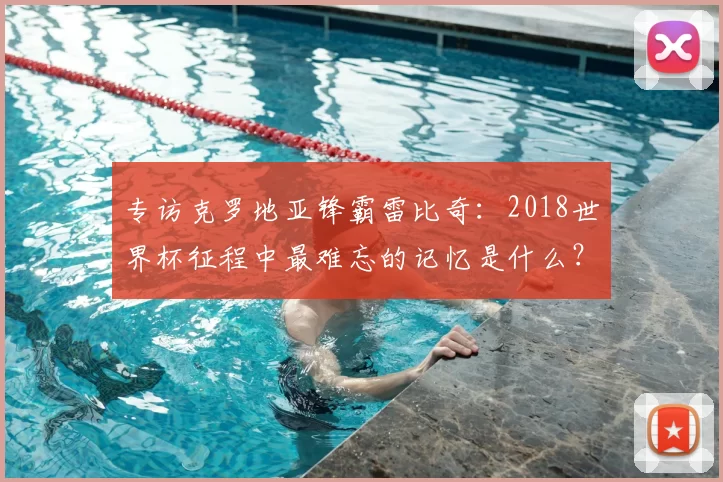 专访克罗地亚锋霸雷比奇：2018世界杯征程中最难忘的记忆是什么？
