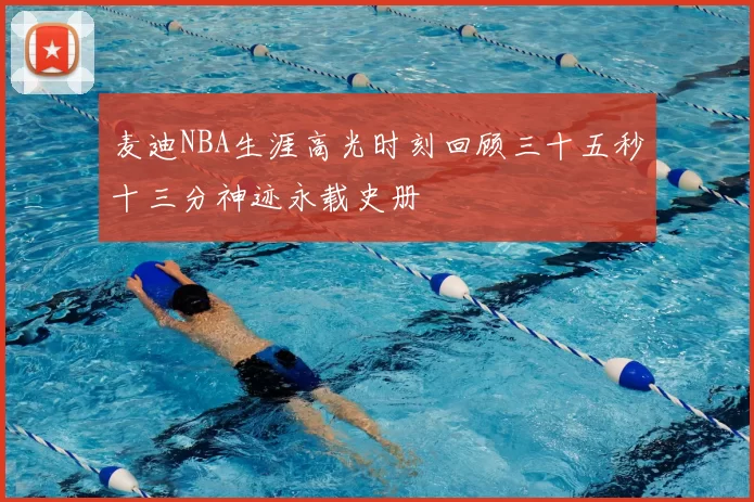 麦迪NBA生涯高光时刻回顾三十五秒十三分神迹永载史册