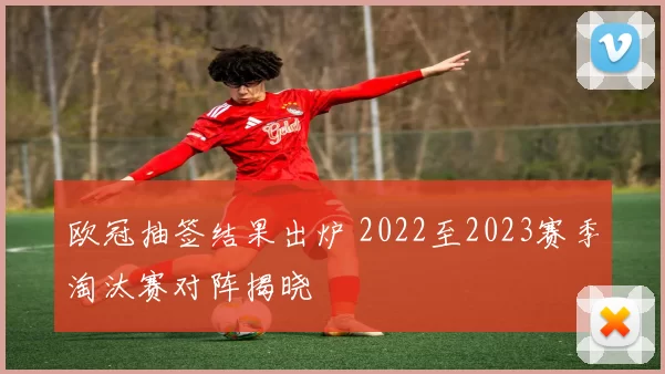 欧冠抽签结果出炉 2022至2023赛季淘汰赛对阵揭晓