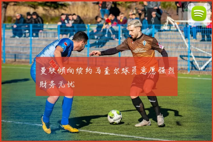 曼联倾向续约马奎尔球员意愿强烈财务无忧