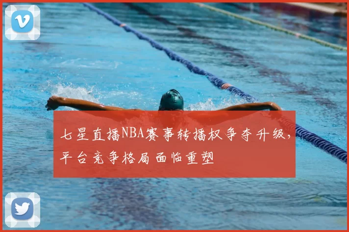 七星直播NBA赛事转播权争夺升级,平台竞争格局面临重塑