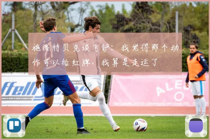 施洛特贝克谈飞铲：我觉得那个动作可以给红牌，我算是走运了