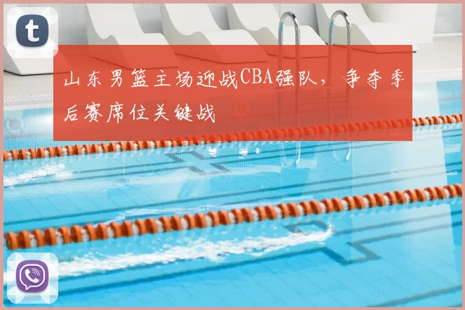 山东男篮主场迎战CBA强队，争夺季后赛席位关键战