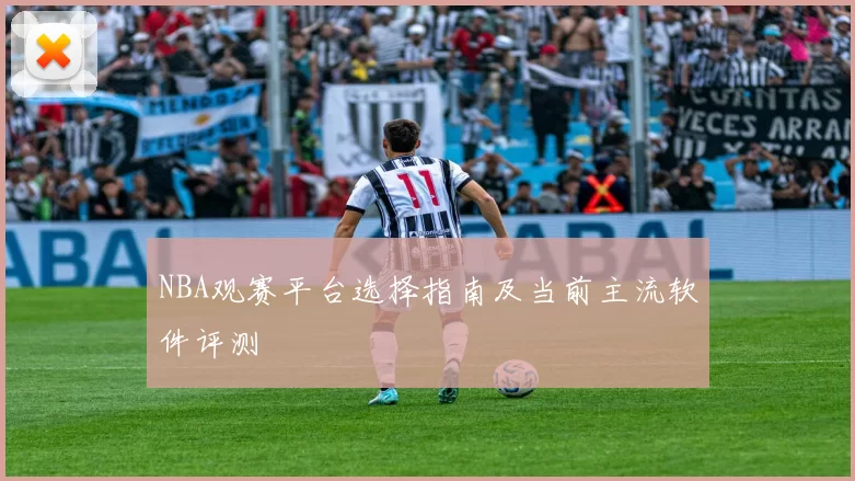 NBA观赛平台选择指南及当前主流软件评测