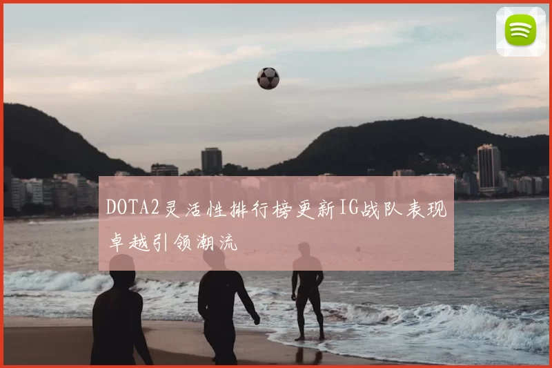 DOTA2灵活性排行榜更新IG战队表现卓越引领潮流